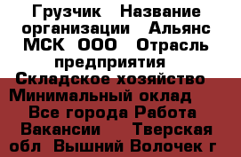 Грузчик › Название организации ­ Альянс-МСК, ООО › Отрасль предприятия ­ Складское хозяйство › Минимальный оклад ­ 1 - Все города Работа » Вакансии   . Тверская обл.,Вышний Волочек г.